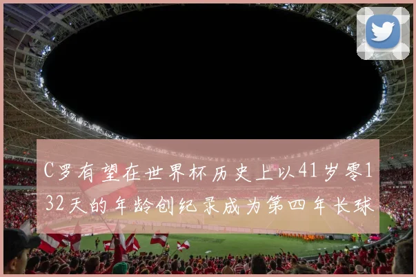 C罗有望在世界杯历史上以41岁零132天的年龄创纪录成为第四年长球员