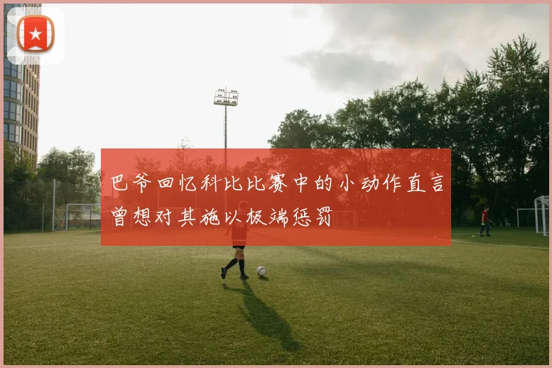 巴爷回忆科比比赛中的小动作直言曾想对其施以极端惩罚