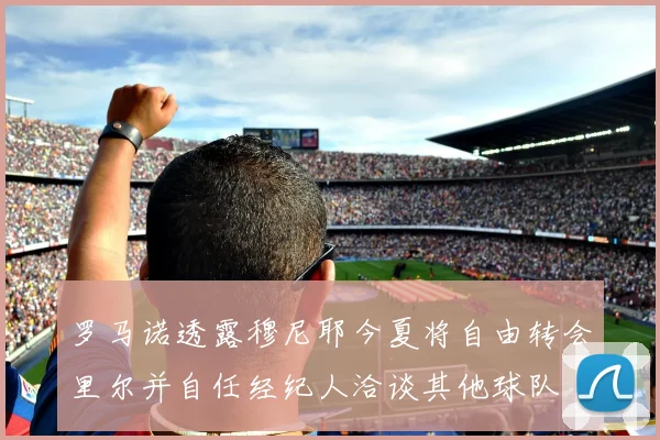 罗马诺透露穆尼耶今夏将自由转会里尔并自任经纪人洽谈其他球队