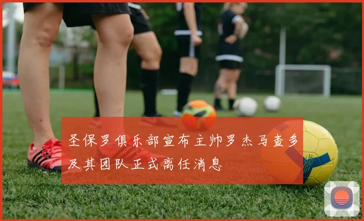 圣保罗俱乐部宣布主帅罗杰马查多及其团队正式离任消息