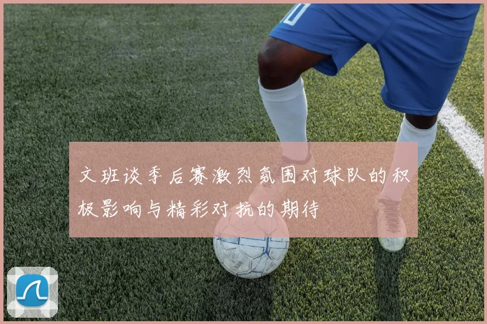 文班谈季后赛激烈氛围对球队的积极影响与精彩对抗的期待