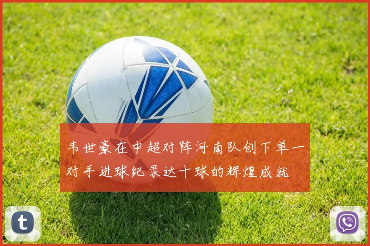 韦世豪在中超对阵河南队创下单一对手进球纪录达十球的辉煌成就