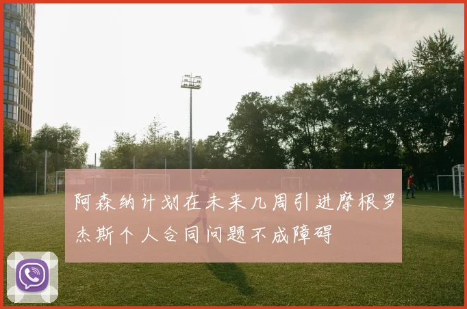 阿森纳计划在未来几周引进摩根罗杰斯个人合同问题不成障碍