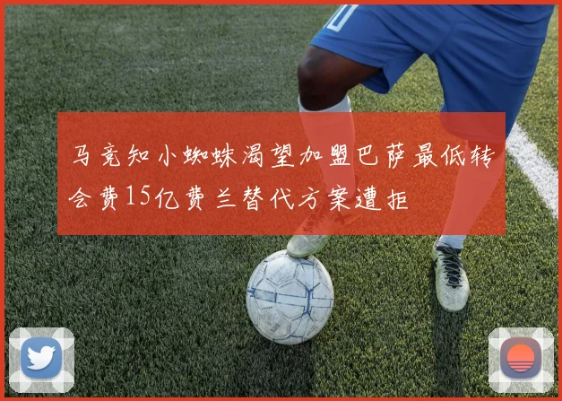 马竞知小蜘蛛渴望加盟巴萨最低转会费15亿费兰替代方案遭拒