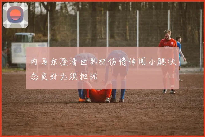 内马尔澄清世界杯伤情传闻小腿状态良好无须担忧