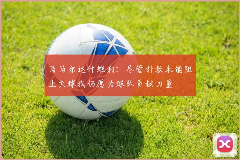 马马尔达什维利：尽管扑救未能阻止失球我仍愿为球队贡献力量
