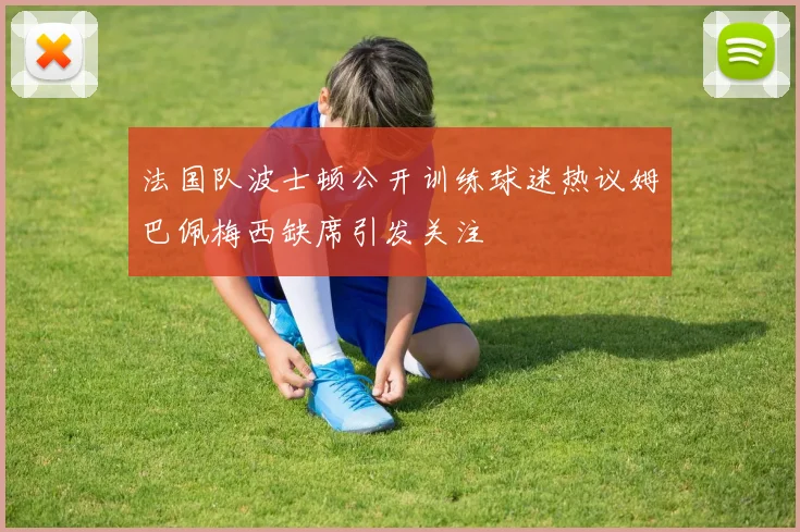 法国队波士顿公开训练球迷热议姆巴佩梅西缺席引发关注