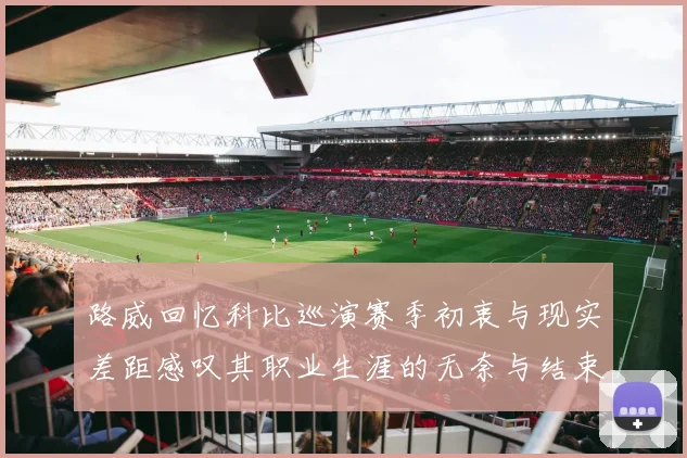 路威回忆科比巡演赛季初衷与现实差距感叹其职业生涯的无奈与结束