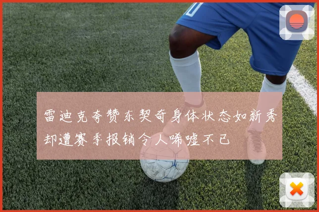 雷迪克夸赞东契奇身体状态如新秀却遭赛季报销令人唏嘘不已