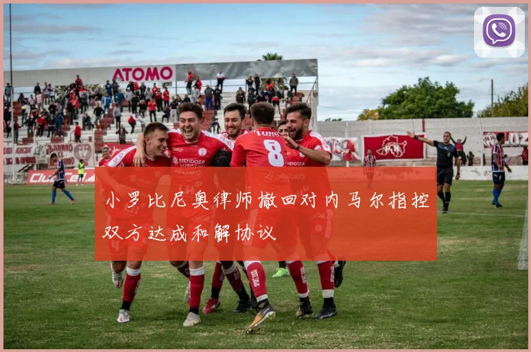 小罗比尼奥律师撤回对内马尔指控双方达成和解协议