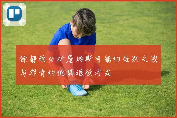 徐静雨分析詹姆斯可能的告别之战与邓肯的低调退役方式