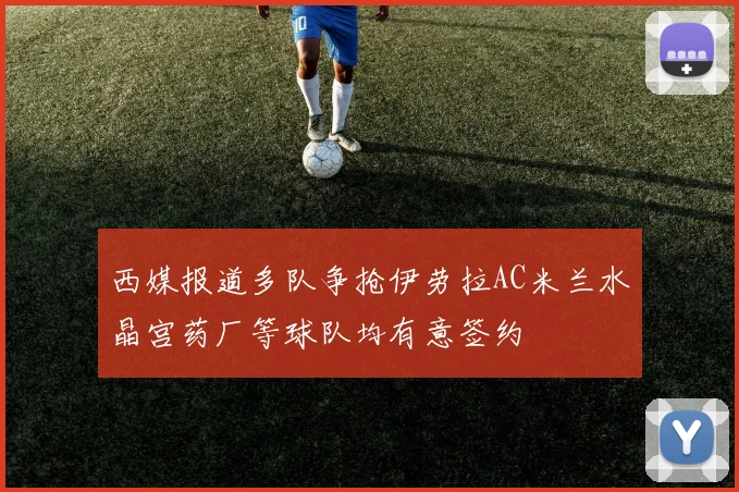 西媒报道多队争抢伊劳拉AC米兰水晶宫药厂等球队均有意签约