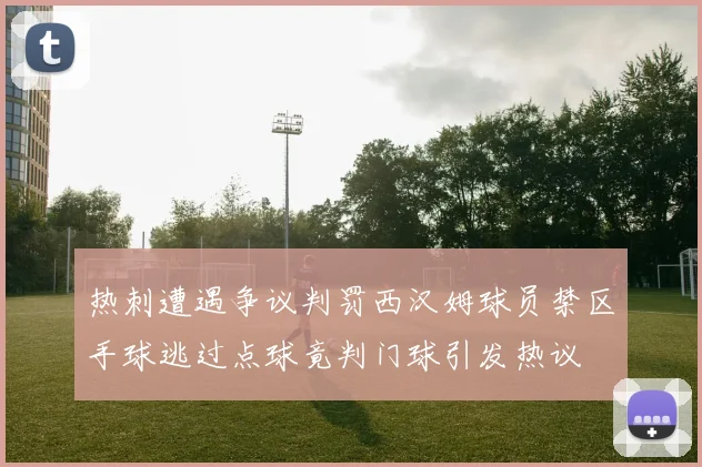 热刺遭遇争议判罚西汉姆球员禁区手球逃过点球竟判门球引发热议