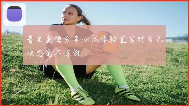 普里查德分享心流体验直言对自己状态毫不惊讶