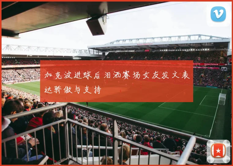 加克波进球后泪洒赛场女友发文表达骄傲与支持