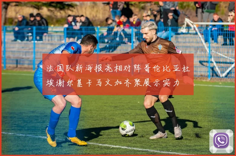 法国队新海报亮相对阵哥伦比亚杜埃谢尔基卡马文加齐聚展示实力