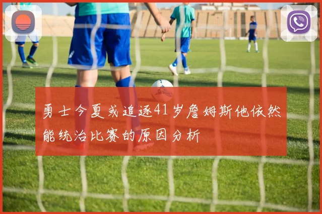 勇士今夏或追逐41岁詹姆斯他依然能统治比赛的原因分析