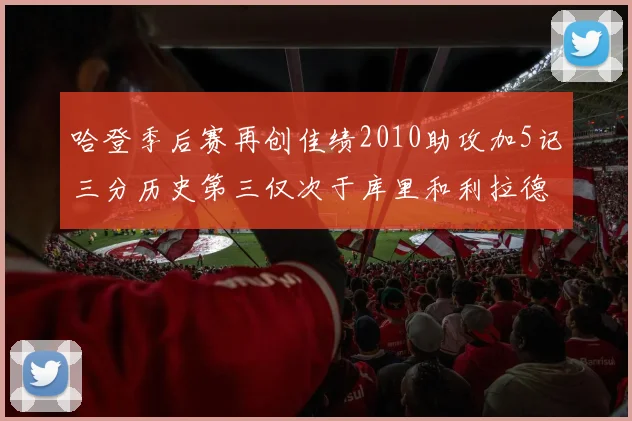 哈登季后赛再创佳绩2010助攻加5记三分历史第三仅次于库里和利拉德